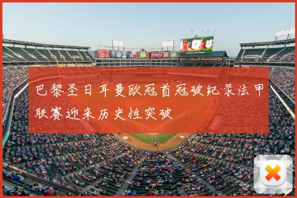 巴黎圣日耳曼欧冠首冠破纪录法甲联赛迎来历史性突破