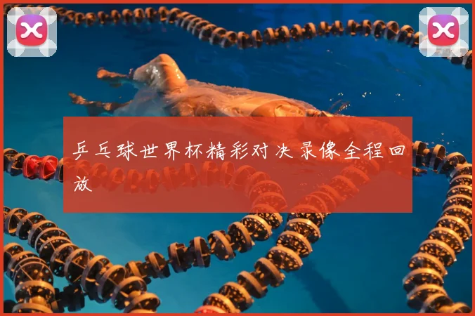 乒乓球世界杯精彩对决录像全程回放