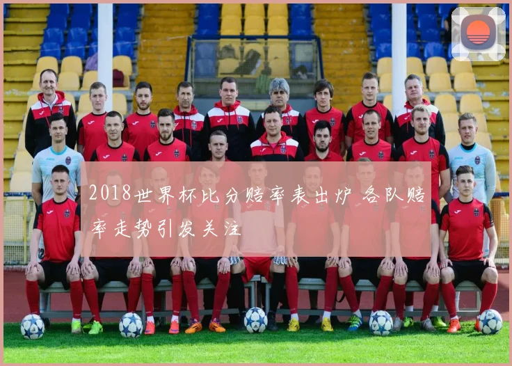 2018世界杯比分赔率表出炉 各队赔率走势引发关注
